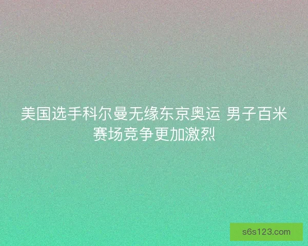 美国选手科尔曼无缘东京奥运 男子百米赛场竞争更加激烈