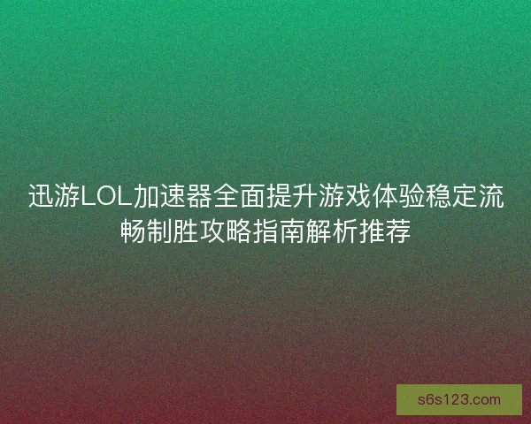 迅游LOL加速器全面提升游戏体验稳定流畅制胜攻略指南解析推荐
