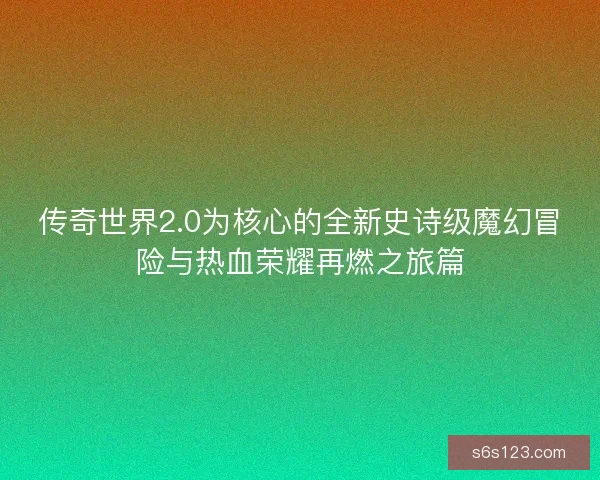 传奇世界2.0为核心的全新史诗级魔幻冒险与热血荣耀再燃之旅篇