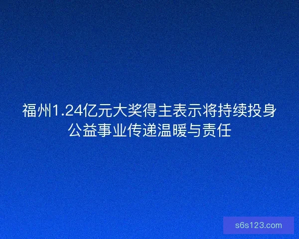 福州1.24亿元大奖得主表示将持续投身公益事业传递温暖与责任