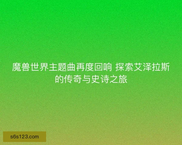 魔兽世界主题曲再度回响 探索艾泽拉斯的传奇与史诗之旅
