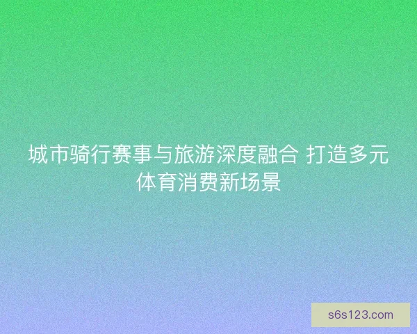 城市骑行赛事与旅游深度融合 打造多元体育消费新场景