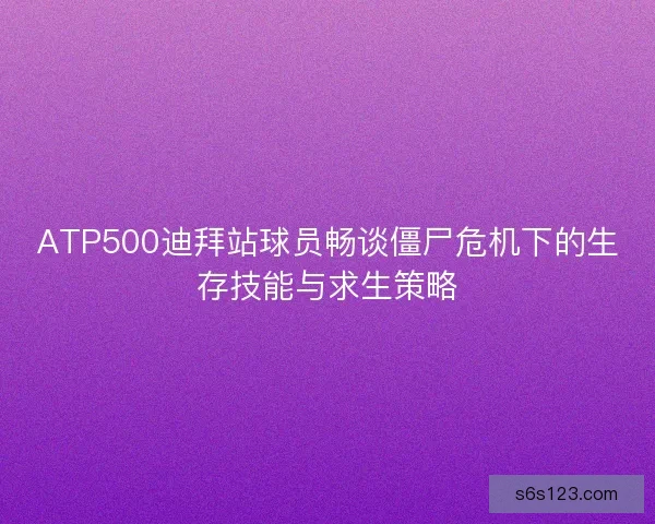 ATP500迪拜站球员畅谈僵尸危机下的生存技能与求生策略