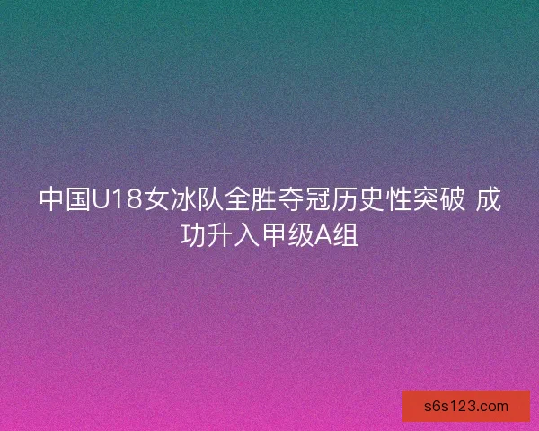 中国U18女冰队全胜夺冠历史性突破 成功升入甲级A组