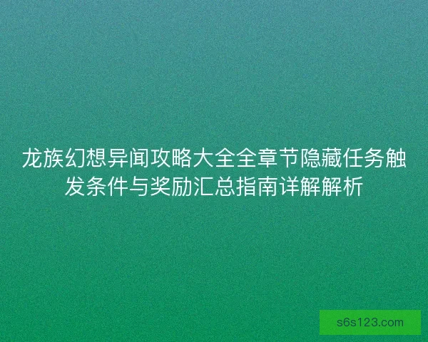 龙族幻想异闻攻略大全全章节隐藏任务触发条件与奖励汇总指南详解解析