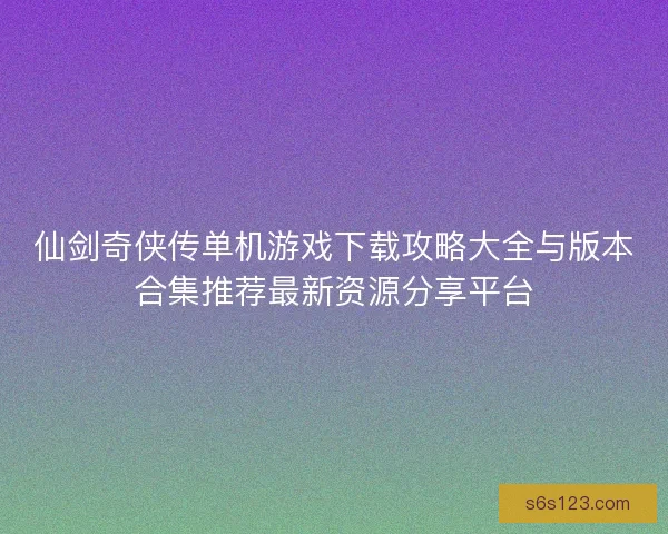 仙剑奇侠传单机游戏下载攻略大全与版本合集推荐最新资源分享平台
