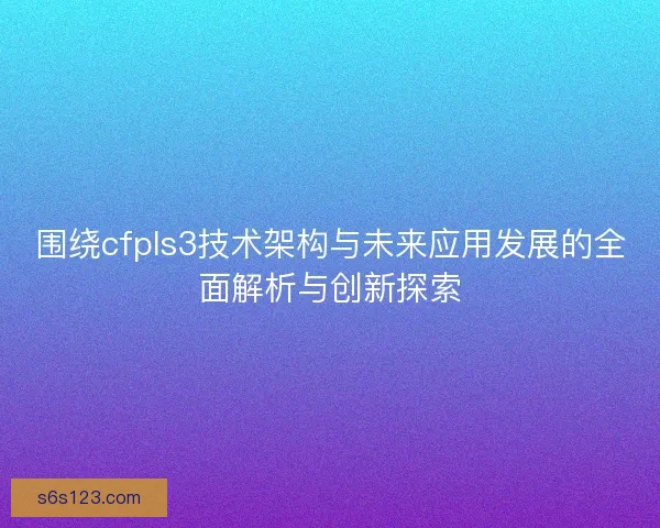 围绕cfpls3技术架构与未来应用发展的全面解析与创新探索